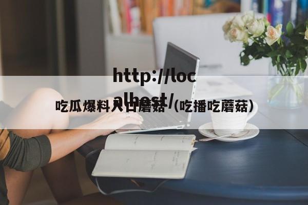 吃瓜爆料入口蘑菇（吃播吃蘑菇）