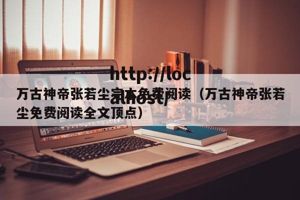 万古神帝张若尘完本免费阅读（万古神帝张若尘免费阅读全文顶点）