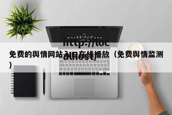 免费的舆情网站入口在线播放（免费舆情监测）
